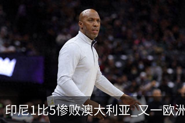 印尼1比5惨败澳大利亚 又一欧洲球星教练迷失亚洲？