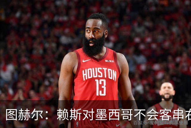 图赫尔：赖斯对墨西哥不会客串右后卫，球队有足够的解决方案