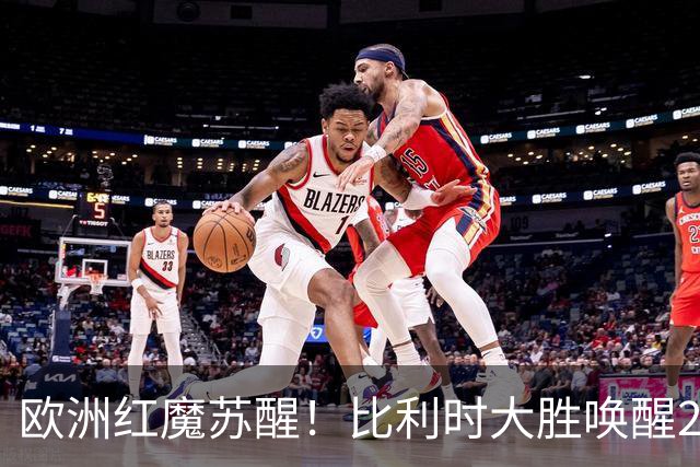 欧洲红魔苏醒！比利时大胜唤醒2018记忆 世界杯可能搅局？
