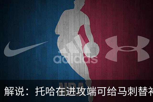 解说：托哈在进攻端可给马刺替补带来明确提升 这个补强符合预期